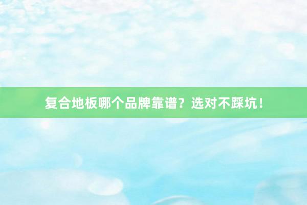 复合地板哪个品牌靠谱？选对不踩坑！