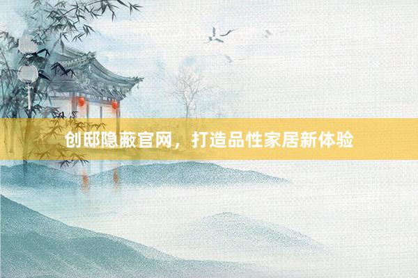 创邸隐蔽官网，打造品性家居新体验