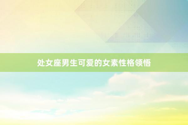 处女座男生可爱的女素性格领悟
