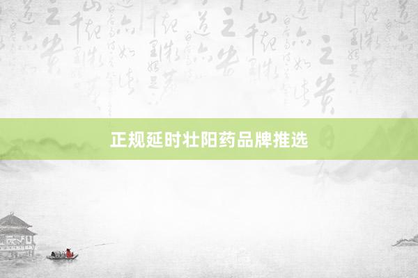正规延时壮阳药品牌推选
