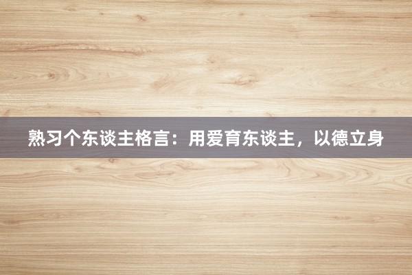 熟习个东谈主格言：用爱育东谈主，以德立身